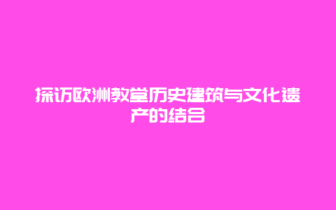 探访欧洲教堂历史建筑与文化遗产的结合