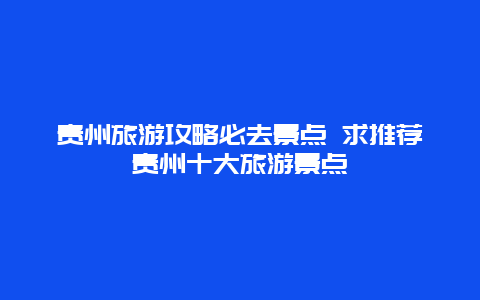 贵州旅游攻略必去景点 求推荐贵州十大旅游景点