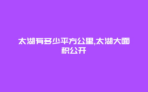 太湖有多少平方公里,太湖大面积公开