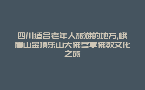 四川适合老年人旅游的地方,峨眉山金顶乐山大佛尽享佛教文化之旅