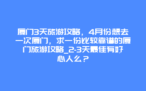 厦门3天旅游攻略，4月份想去一次厦门，求一份比较靠谱的厦门旅游攻略_2-3天最佳有好心人么？