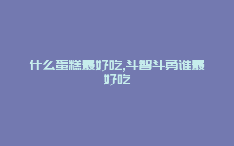 什么蛋糕最好吃,斗智斗勇谁最好吃