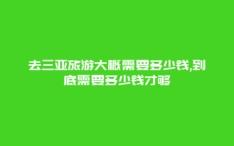 去三亚旅游大概需要多少钱,到底需要多少钱才够