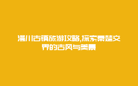 漫川古镇旅游攻略,探索秦楚交界的古风与美景