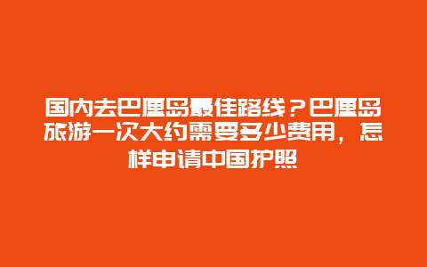 国内去巴厘岛最佳路线？巴厘岛旅游一次大约需要多少费用，怎样申请中国护照