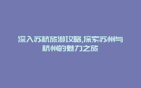 深入苏杭旅游攻略,探索苏州与杭州的魅力之旅