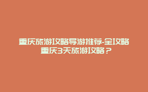 重庆旅游攻略导游推荐-全攻略 重庆3天旅游攻略？