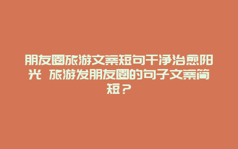 朋友圈旅游文案短句干净治愈阳光 旅游发朋友圈的句子文案简短？