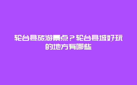 轮台县旅游景点？轮台县城好玩的地方有哪些