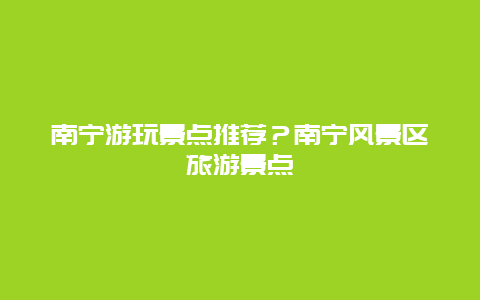 南宁游玩景点推荐？南宁风景区旅游景点