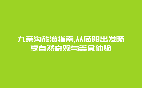 九寨沟旅游指南,从咸阳出发畅享自然奇观与美食体验