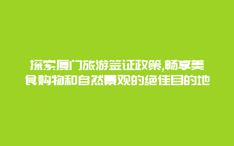 探索厦门旅游签证政策,畅享美食购物和自然景观的绝佳目的地