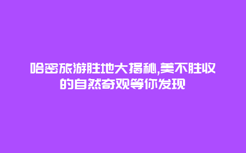 哈密旅游胜地大揭秘,美不胜收的自然奇观等你发现