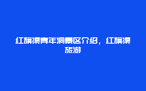 红旗渠青年洞景区介绍，红旗渠旅游