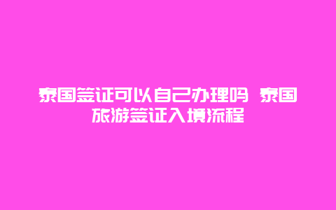 泰国签证可以自己办理吗 泰国旅游签证入境流程