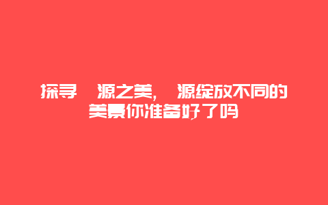 探寻婺源之美,婺源绽放不同的美景你准备好了吗