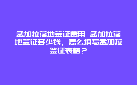 孟加拉落地签证费用 孟加拉落地签证多少钱，怎么填写孟加拉签证表格？