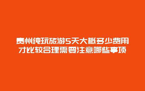 贵州纯玩旅游5天大概多少费用才比较合理需要注意哪些事项