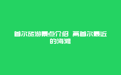 首尔旅游景点介绍 离首尔最近的海滩