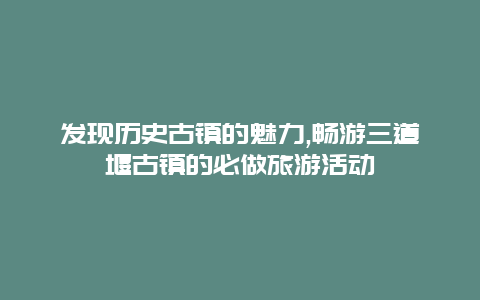 发现历史古镇的魅力,畅游三道堰古镇的必做旅游活动