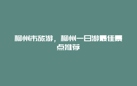 柳州市旅游，柳州一日游最佳景点推荐