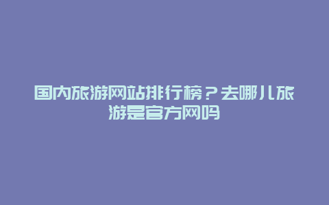 国内旅游网站排行榜？去哪儿旅游是官方网吗