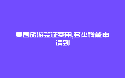 美国旅游签证费用,多少钱能申请到