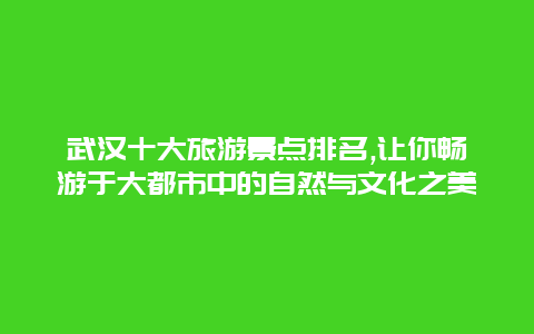 武汉十大旅游景点排名,让你畅游于大都市中的自然与文化之美