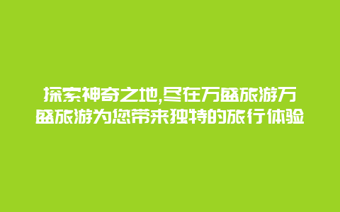 探索神奇之地,尽在万盛旅游万盛旅游为您带来独特的旅行体验