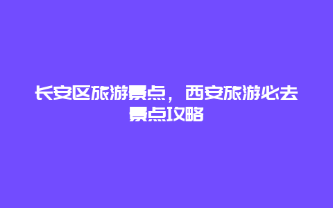 长安区旅游景点，西安旅游必去景点攻略