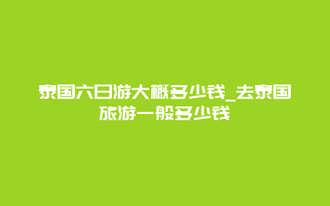 泰国六日游大概多少钱_去泰国旅游一般多少钱