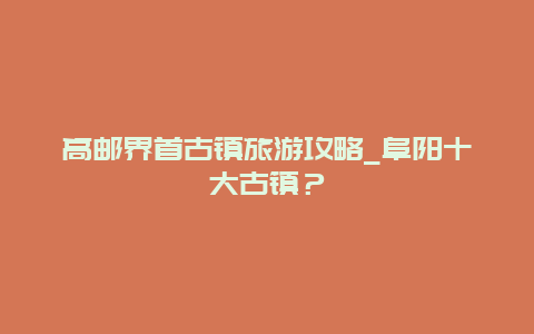 高邮界首古镇旅游攻略_阜阳十大古镇？