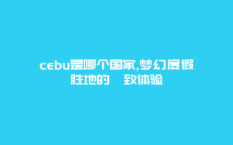 cebu是哪个国家,梦幻度假胜地的極致体验