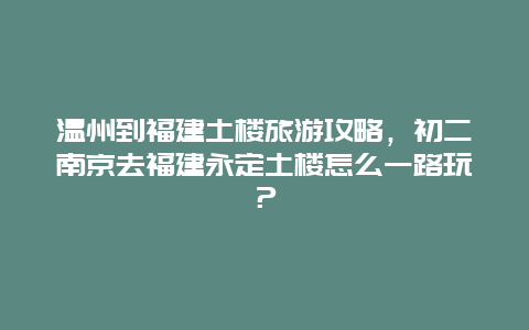 温州到福建土楼旅游攻略，初二南京去福建永定土楼怎么一路玩？