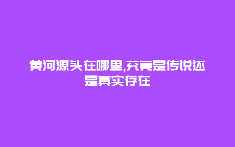 黄河源头在哪里,究竟是传说还是真实存在