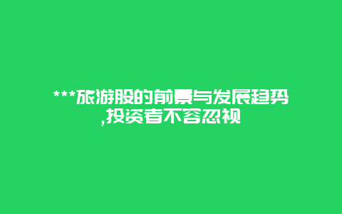 ***旅游股的前景与发展趋势,投资者不容忽视