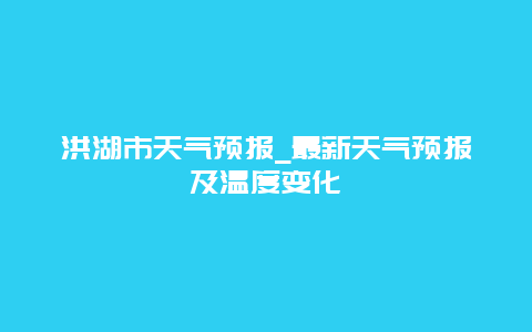 洪湖市天气预报_最新天气预报及温度变化