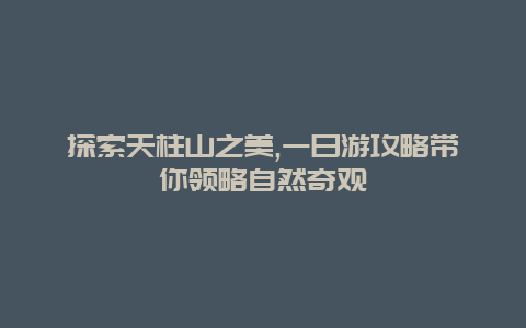 探索天柱山之美,一日游攻略带你领略自然奇观