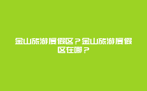 金山旅游度假区？金山旅游度假区在哪？