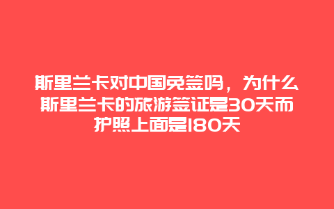 斯里兰卡对中国免签吗，为什么斯里兰卡的旅游签证是30天而护照上面是180天