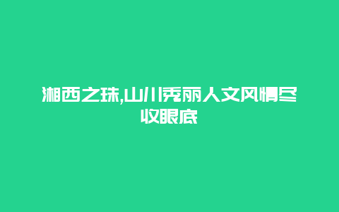 湘西之珠,山川秀丽人文风情尽收眼底