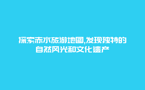 探索赤水旅游地图,发现独特的自然风光和文化遗产