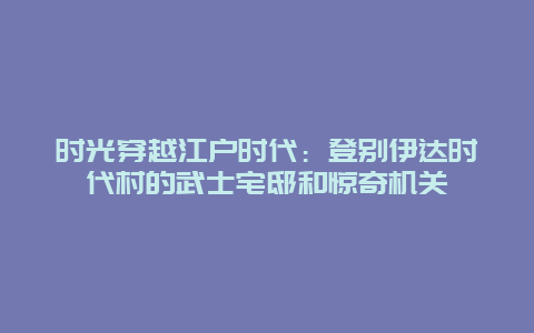 时光穿越江户时代：登别伊达时代村的武士宅邸和惊奇机关