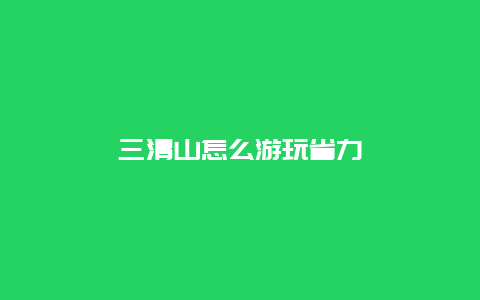 三清山怎么游玩省力