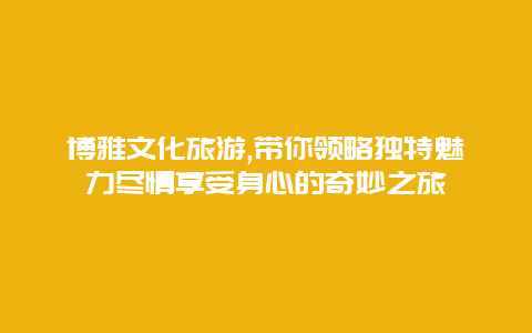 博雅文化旅游,带你领略独特魅力尽情享受身心的奇妙之旅