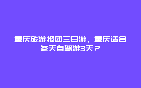 重庆旅游报团三日游，重庆适合冬天自驾游3天？