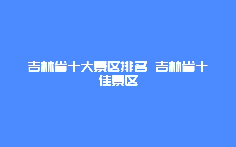 吉林省十大景区排名 吉林省十佳景区