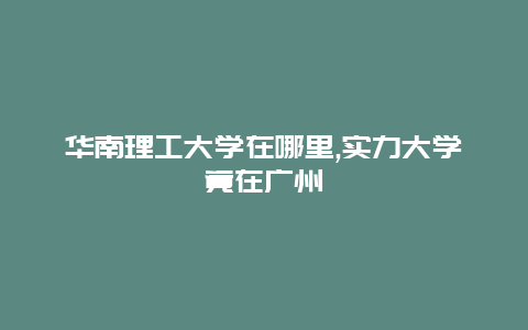 华南理工大学在哪里,实力大学竟在广州