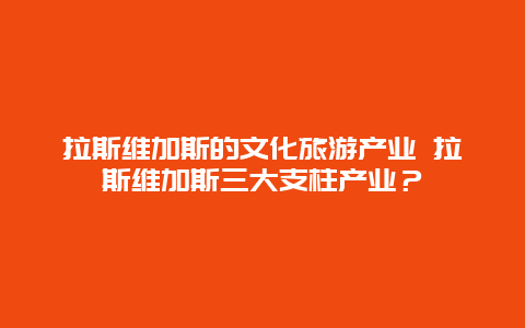 拉斯维加斯的文化旅游产业 拉斯维加斯三大支柱产业？