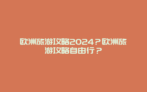 欧洲旅游攻略2024？欧洲旅游攻略自由行？